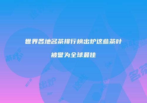 世界各地名茶排行榜出炉这些茶叶被誉为全球最佳