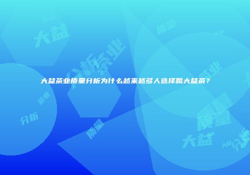 大益茶业质量分析为什么越来越多人选择喝大益茶？