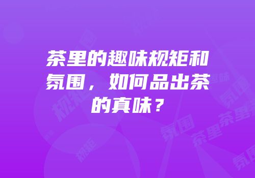 茶里的趣味规矩和氛围，如何品出茶的真味？