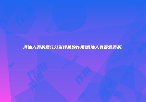 潮汕人喝茶爱充分发挥茶的作用(潮汕人有多爱喝茶)