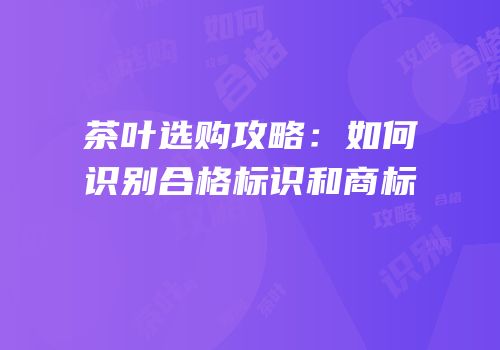 茶叶选购攻略：如何识别合格标识和商标