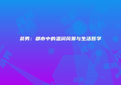 茶男：都市中的温润风景与生活哲学