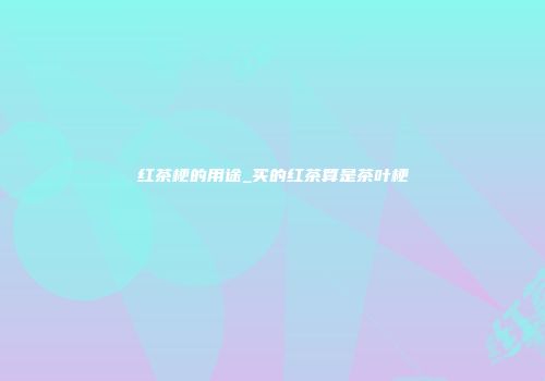 红茶梗的用途_买的红茶算是茶叶梗