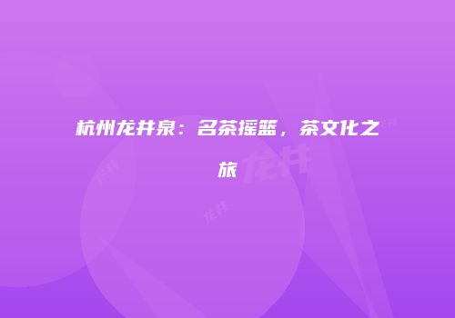 杭州龙井泉：名茶摇篮，茶文化之旅