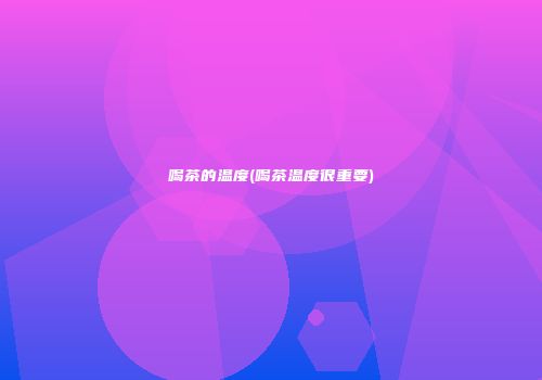 喝茶的温度(喝茶温度很重要)