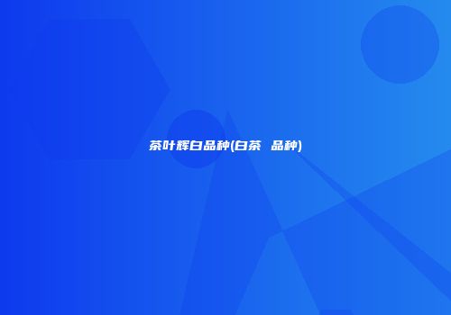 茶叶辉白品种(白茶 品种)