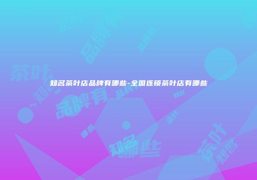 知名茶叶店品牌有哪些-全国连锁茶叶店有哪些