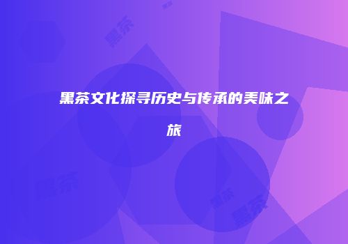 黑茶文化探寻历史与传承的美味之旅