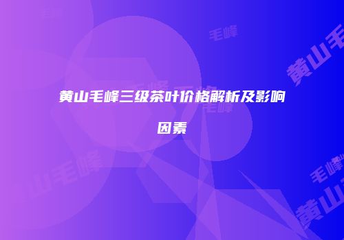 黄山毛峰三级茶叶价格解析及影响因素