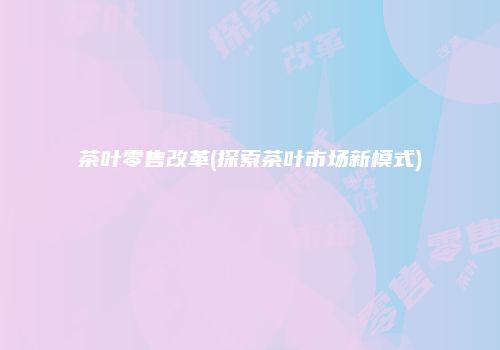 茶叶零售改革(探索茶叶市场新模式)