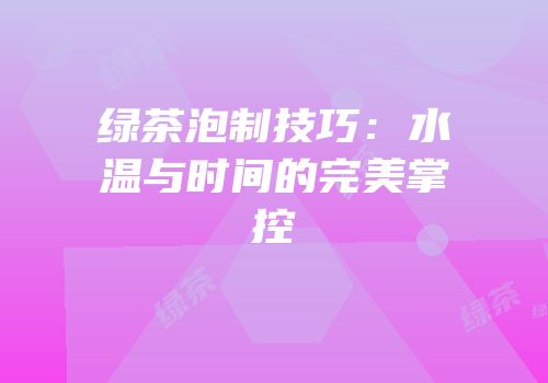 绿茶泡制技巧：水温与时间的完美掌控