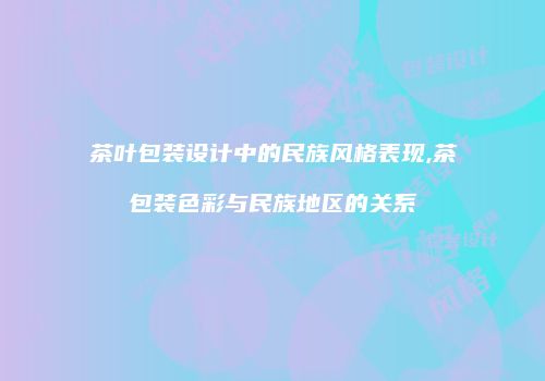 茶叶包装设计中的民族风格表现,茶包装色彩与民族地区的关系
