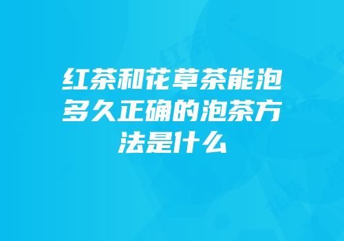 红茶和花草茶能泡多久正确的泡茶方法是什么