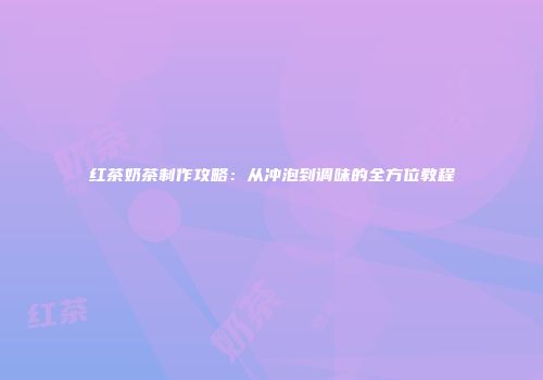 红茶奶茶制作攻略：从冲泡到调味的全方位教程