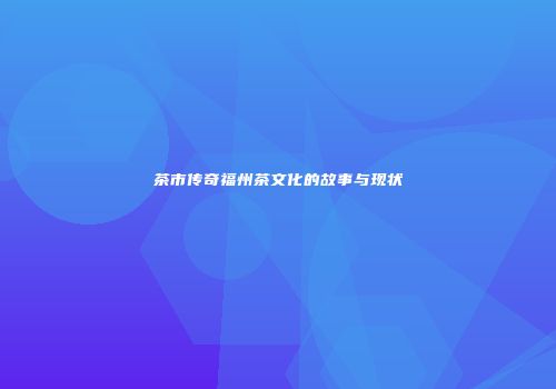 茶市传奇福州茶文化的故事与现状