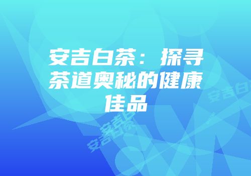 安吉白茶：探寻茶道奥秘的健康佳品