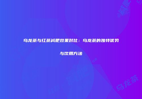 乌龙茶与红茶减肥效果对比：乌龙茶的独特优势与饮用方法