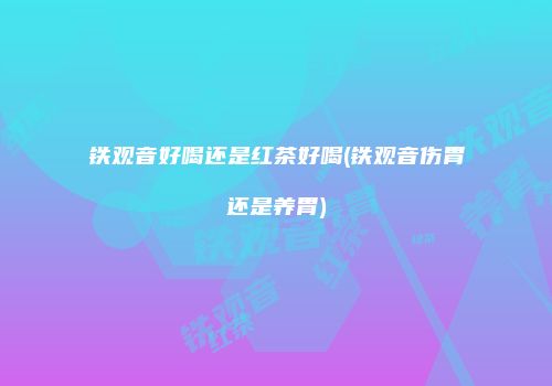 铁观音好喝还是红茶好喝(铁观音伤胃还是养胃)