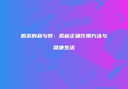 喝茶的利与弊：揭秘正确饮用方法与健康生活