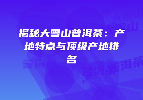 揭秘大雪山普洱茶：产地特点与顶级产地排名