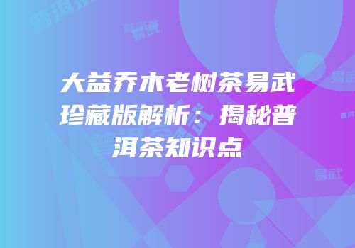 大益乔木老树茶易武珍藏版解析：揭秘普洱茶知识点
