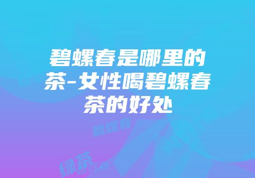 碧螺春是哪里的茶-女性喝碧螺春茶的好处