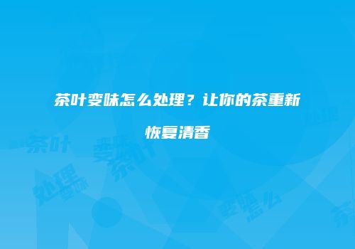 茶叶变味怎么处理？让你的茶重新恢复清香
