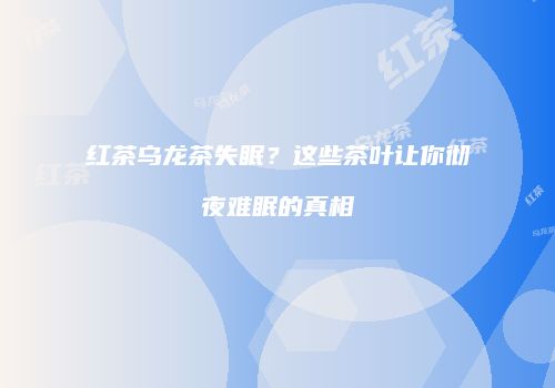红茶乌龙茶失眠？这些茶叶让你彻夜难眠的真相