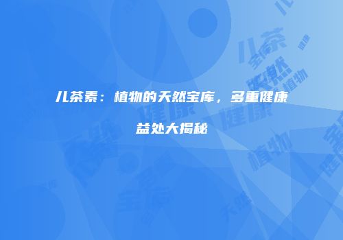 儿茶素：植物的天然宝库，多重健康益处大揭秘