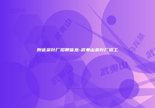附近茶叶厂招聘信息-武夷山茶叶厂招工