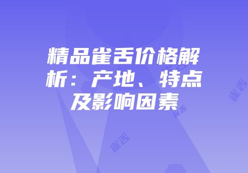 精品雀舌价格解析：产地、特点及影响因素