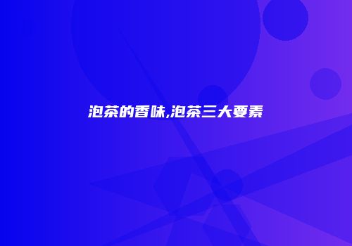 泡茶的香味,泡茶三大要素