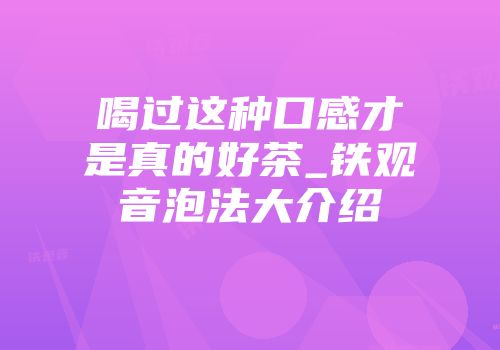 喝过这种口感才是真的好茶_铁观音泡法大介绍