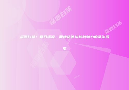 福鼎白茶：夏日清凉、健康益处与独特魅力的茶饮探索