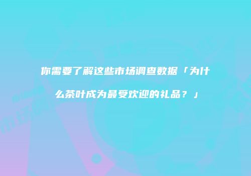 你需要了解这些市场调查数据「为什么茶叶成为最受欢迎的礼品？」