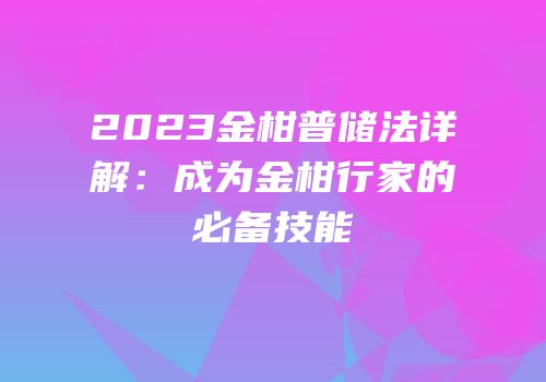 2023金柑普储法详解：成为金柑行家的必备技能