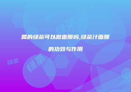 喝的绿茶可以做面膜吗,绿茶汁面膜的功效与作用