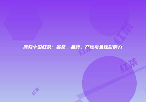 探索中国红茶：名茶、品牌、产地与全球影响力