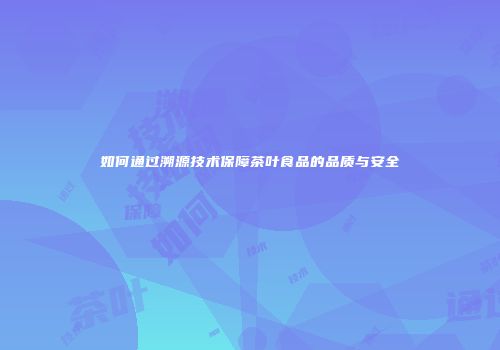 如何通过溯源技术保障茶叶食品的品质与安全
