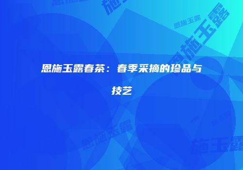 恩施玉露春茶：春季采摘的珍品与技艺
