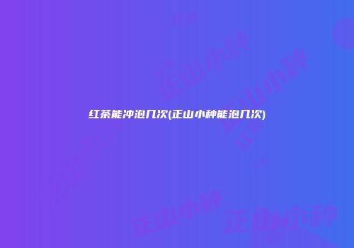 红茶能冲泡几次(正山小种能泡几次)