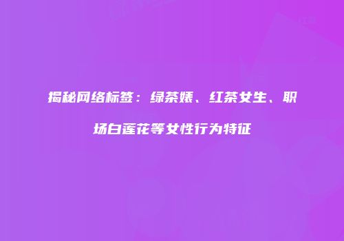 揭秘网络标签：绿茶婊、红茶女生、职场白莲花等女性行为特征