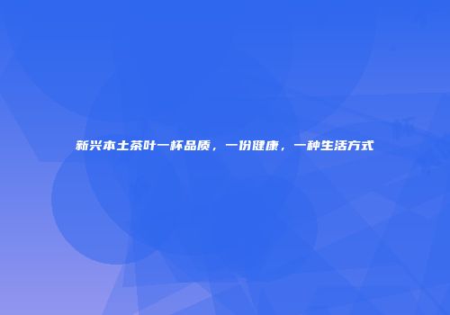 新兴本土茶叶一杯品质，一份健康，一种生活方式