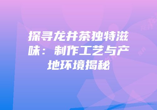 探寻龙井茶独特滋味：制作工艺与产地环境揭秘