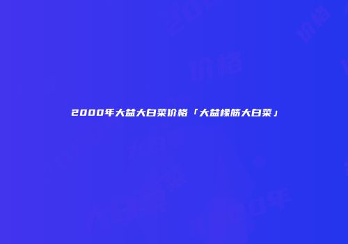 2000年大益大白菜价格「大益橡筋大白菜」