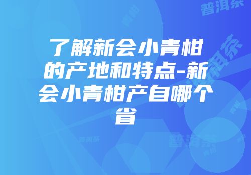 了解新会小青柑的产地和特点-新会小青柑产自哪个省