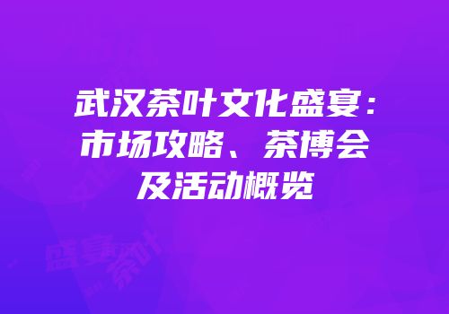 武汉茶叶文化盛宴：市场攻略、茶博会及活动概览