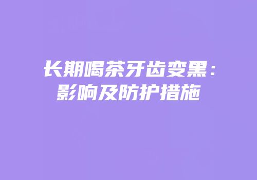 长期喝茶牙齿变黑：影响及防护措施