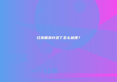 红茶菌茶叶多了怎么处理？