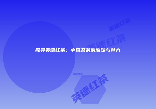 探寻英德红茶：中国名茶的韵味与魅力